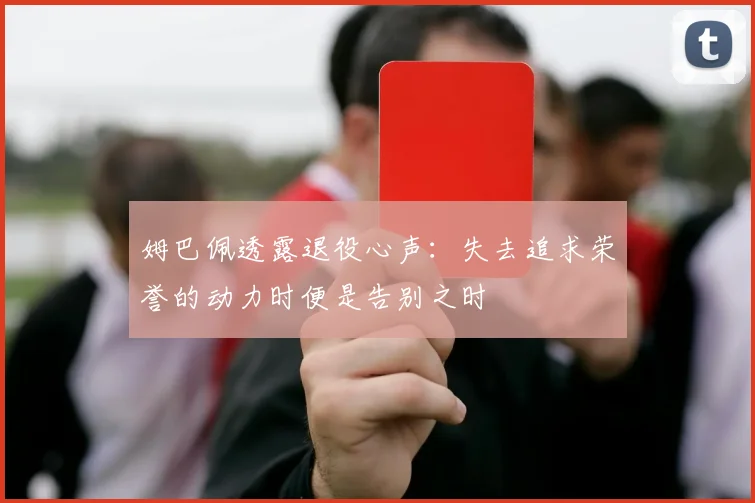 姆巴佩透露退役心声：失去追求荣誉的动力时便是告别之时