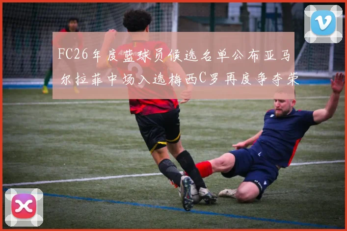 FC26年度蓝球员候选名单公布亚马尔拉菲中场入选梅西C罗再度争夺荣誉