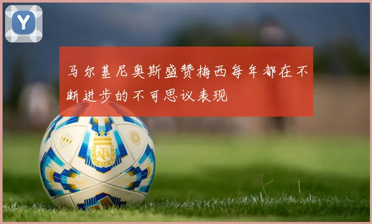 马尔基尼奥斯盛赞梅西每年都在不断进步的不可思议表现