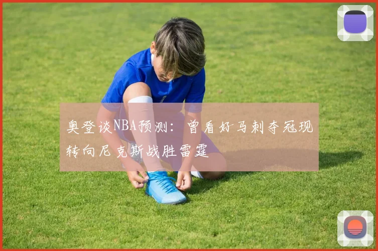 奥登谈NBA预测：曾看好马刺夺冠现转向尼克斯战胜雷霆