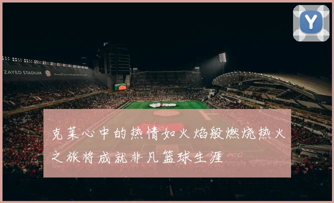 克莱心中的热情如火焰般燃烧热火之旅将成就非凡篮球生涯