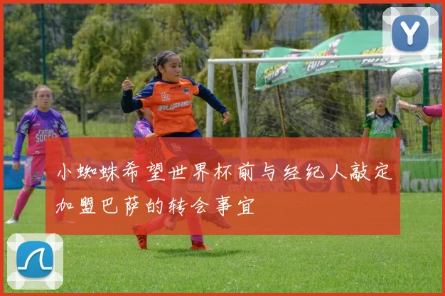 小蜘蛛希望世界杯前与经纪人敲定加盟巴萨的转会事宜