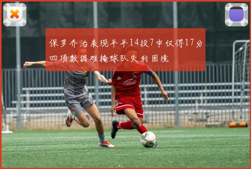 保罗乔治表现平平14投7中仅得17分四项数据难掩球队失利困境