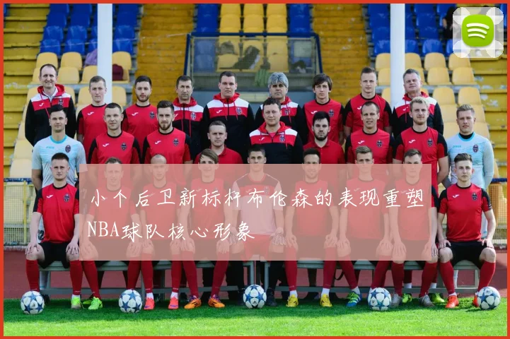 小个后卫新标杆布伦森的表现重塑NBA球队核心形象