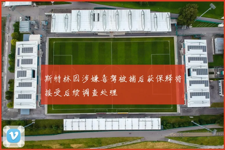 斯特林因涉嫌毒驾被捕后获保释将接受后续调查处理