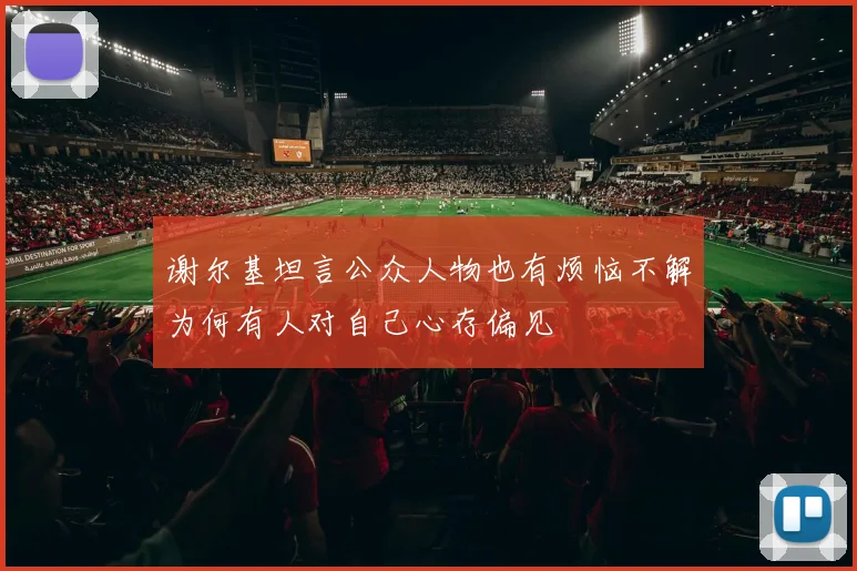 谢尔基坦言公众人物也有烦恼不解为何有人对自己心存偏见