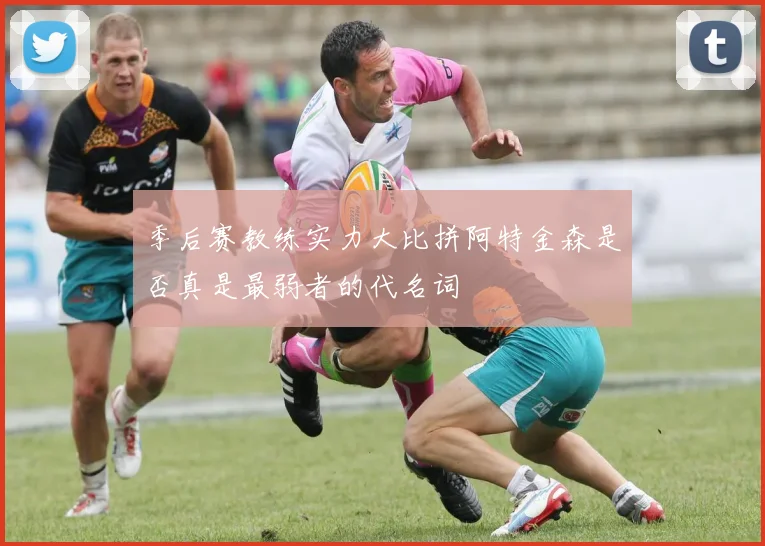 季后赛教练实力大比拼阿特金森是否真是最弱者的代名词