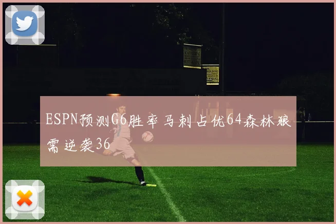 ESPN预测G6胜率马刺占优64森林狼需逆袭36