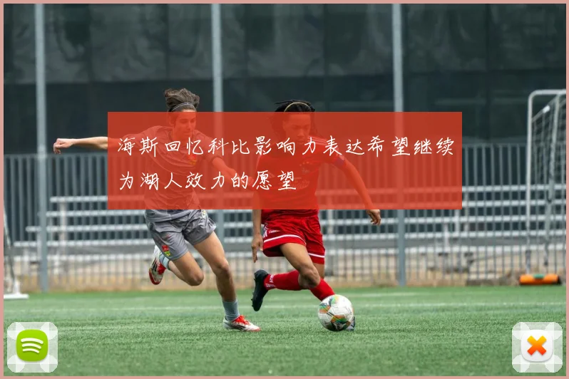 海斯回忆科比影响力表达希望继续为湖人效力的愿望