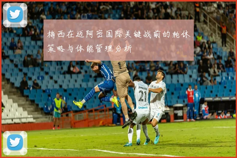 梅西在迈阿密国际关键战前的轮休策略与体能管理分析