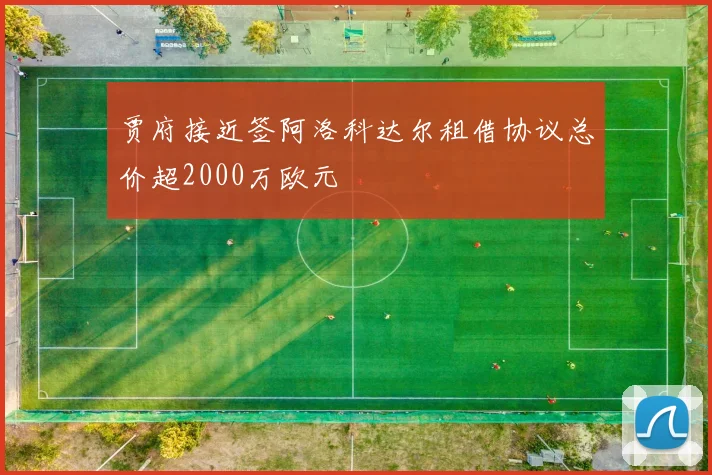 贾府接近签阿洛科达尔租借协议总价超2000万欧元