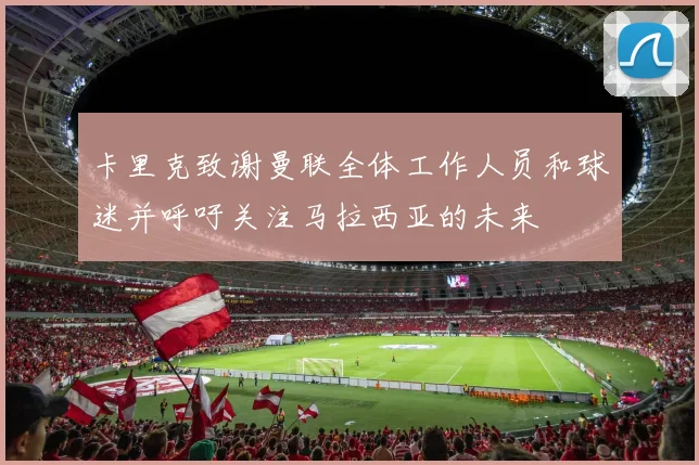 卡里克致谢曼联全体工作人员和球迷并呼吁关注马拉西亚的未来