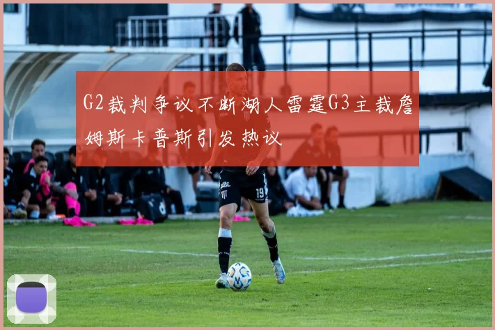 G2裁判争议不断湖人雷霆G3主裁詹姆斯卡普斯引发热议