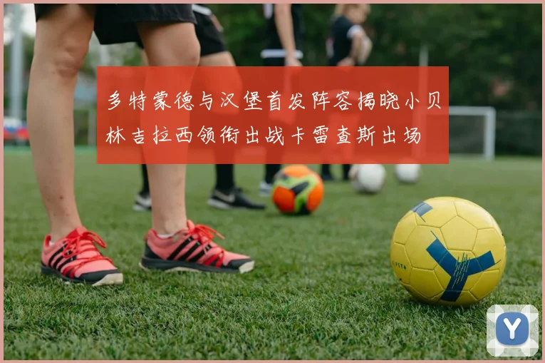 多特蒙德与汉堡首发阵容揭晓小贝林吉拉西领衔出战卡雷查斯出场