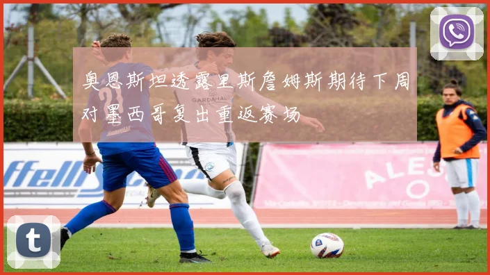 奥恩斯坦透露里斯詹姆斯期待下周对墨西哥复出重返赛场
