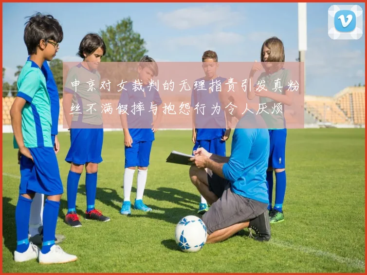 申京对女裁判的无理指责引发真粉丝不满假摔与抱怨行为令人厌烦