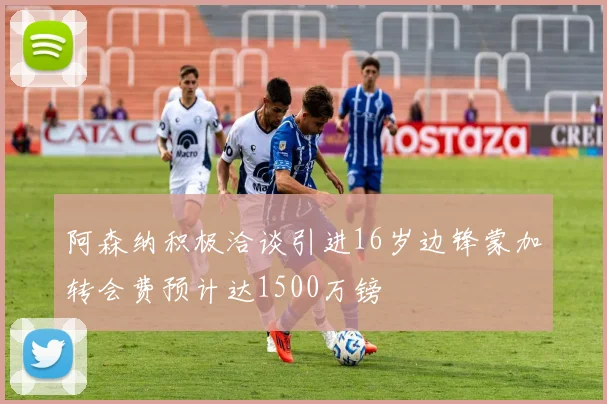 阿森纳积极洽谈引进16岁边锋蒙加转会费预计达1500万镑