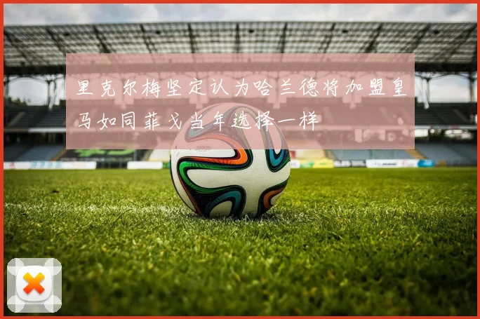里克尔梅坚定认为哈兰德将加盟皇马如同菲戈当年选择一样