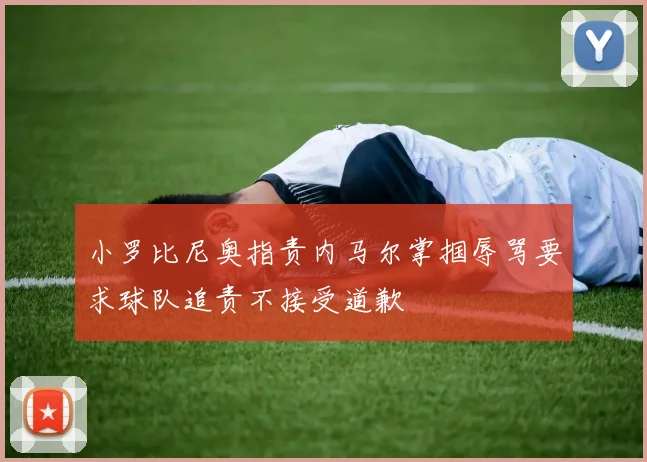 小罗比尼奥指责内马尔掌掴辱骂要求球队追责不接受道歉