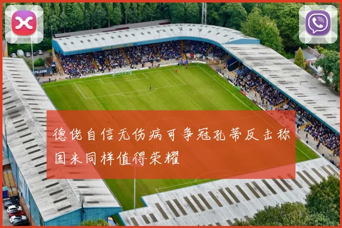 德佬自信无伤病可争冠孔蒂反击称国米同样值得荣耀