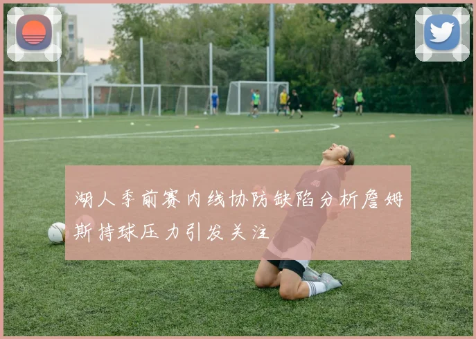 湖人季前赛内线协防缺陷分析詹姆斯持球压力引发关注