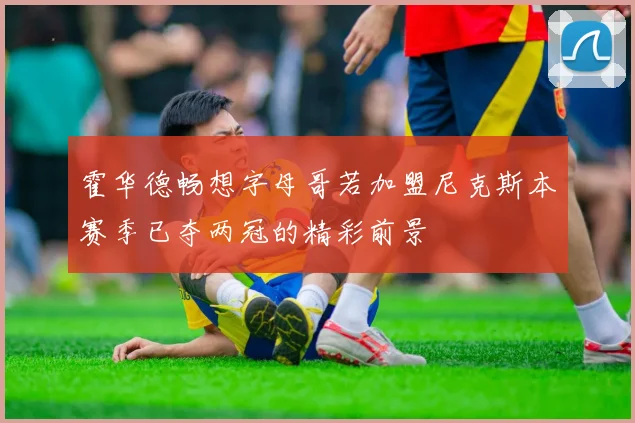 霍华德畅想字母哥若加盟尼克斯本赛季已夺两冠的精彩前景