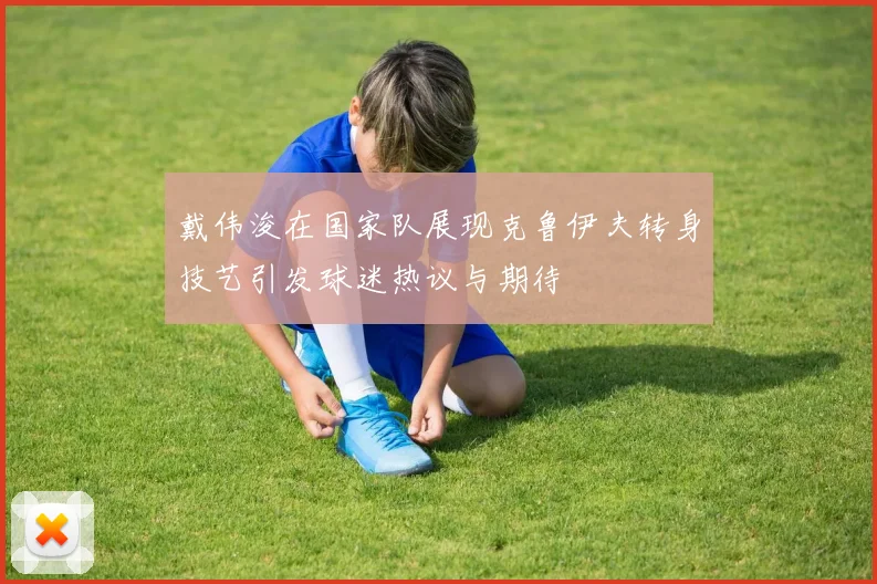 戴伟浚在国家队展现克鲁伊夫转身技艺引发球迷热议与期待