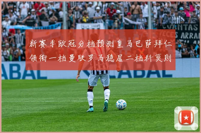 新赛季欧冠分档预测皇马巴萨拜仁领衔一档曼联罗马稳居二档科莫则在四档徘徊