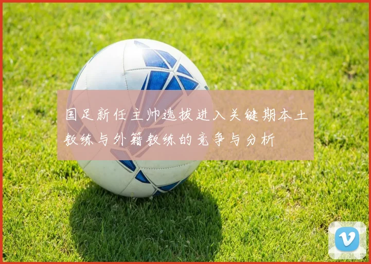 国足新任主帅选拔进入关键期本土教练与外籍教练的竞争与分析