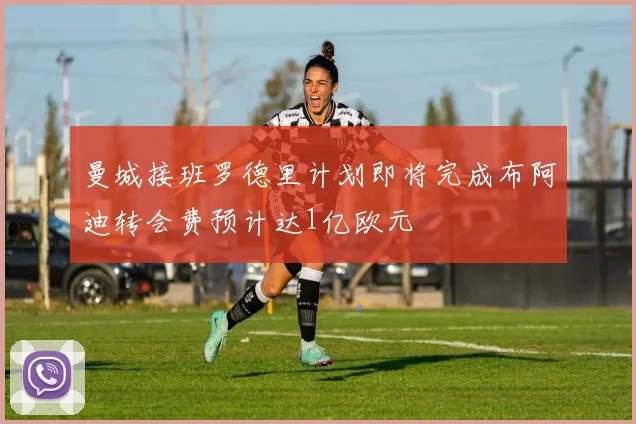 曼城接班罗德里计划即将完成布阿迪转会费预计达1亿欧元