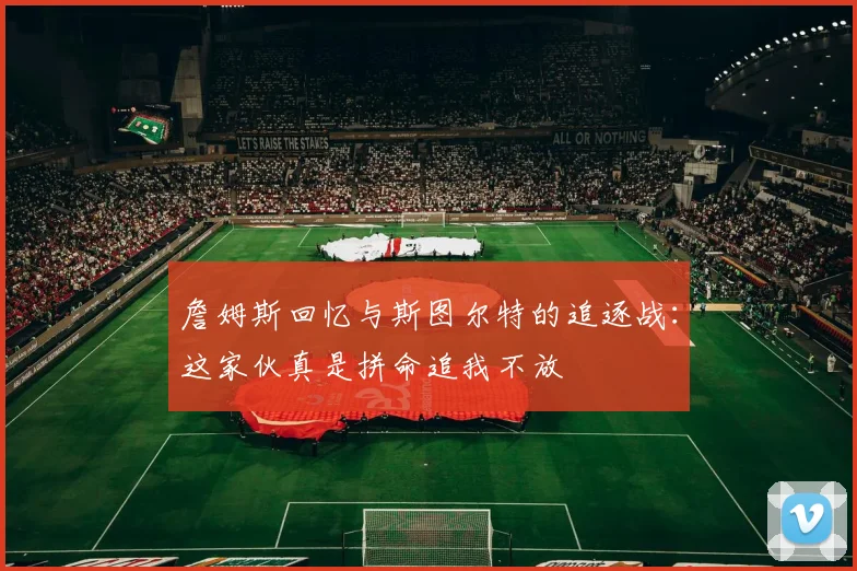 詹姆斯回忆与斯图尔特的追逐战：这家伙真是拼命追我不放