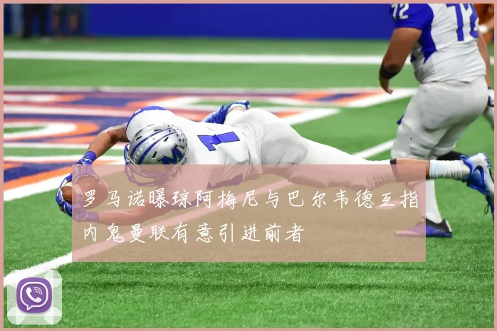 罗马诺曝琼阿梅尼与巴尔韦德互指内鬼曼联有意引进前者