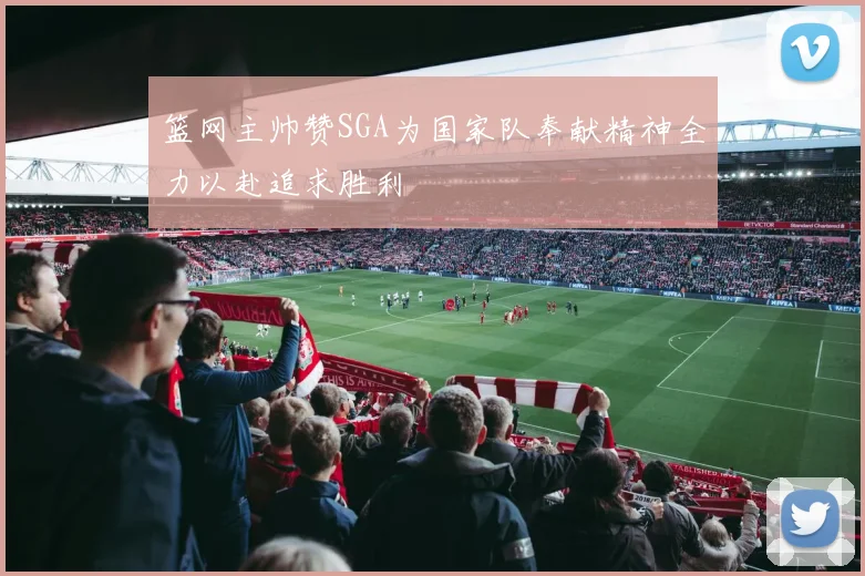 篮网主帅赞SGA为国家队奉献精神全力以赴追求胜利