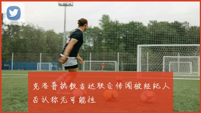克洛普执教吉达联合传闻被经纪人否认称无可能性