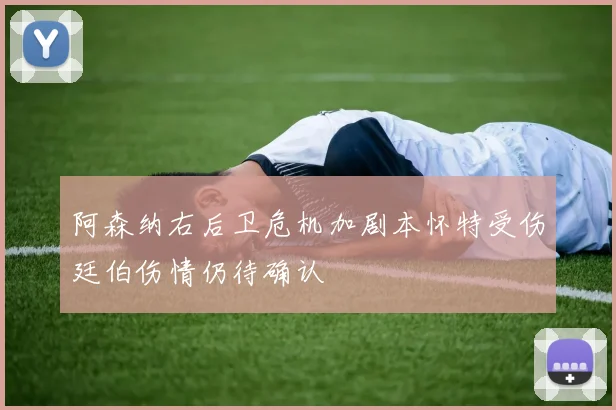 阿森纳右后卫危机加剧本怀特受伤廷伯伤情仍待确认