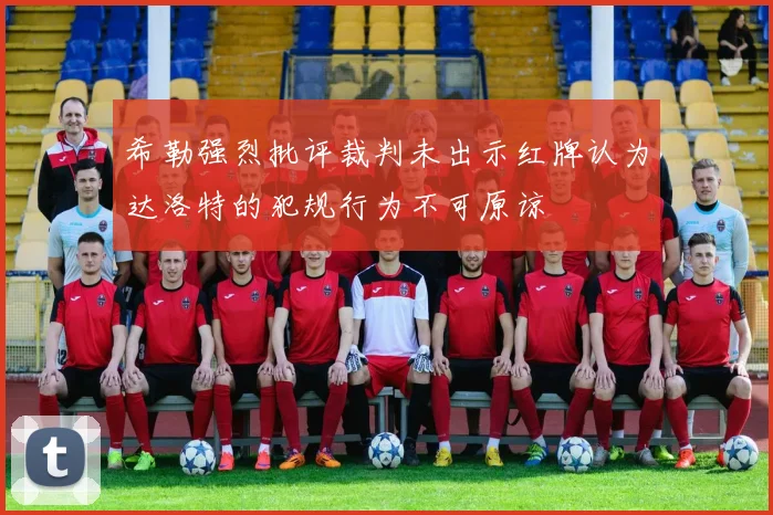 希勒强烈批评裁判未出示红牌认为达洛特的犯规行为不可原谅