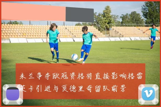米兰争夺欧冠资格将直接影响格雷茨卡引进与莫德里奇留队前景