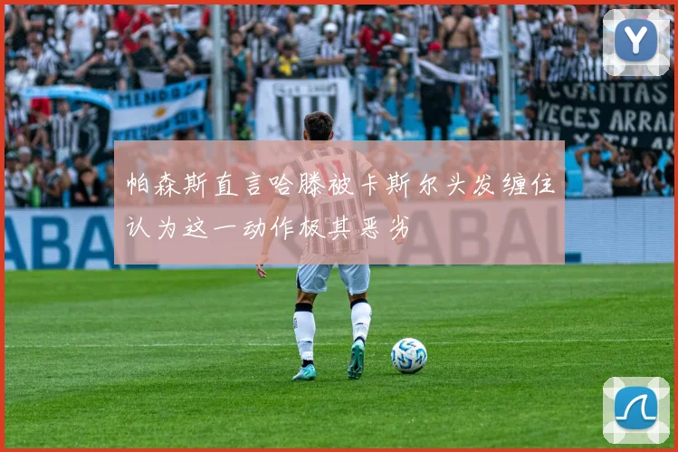 帕森斯直言哈滕被卡斯尔头发缠住认为这一动作极其恶劣