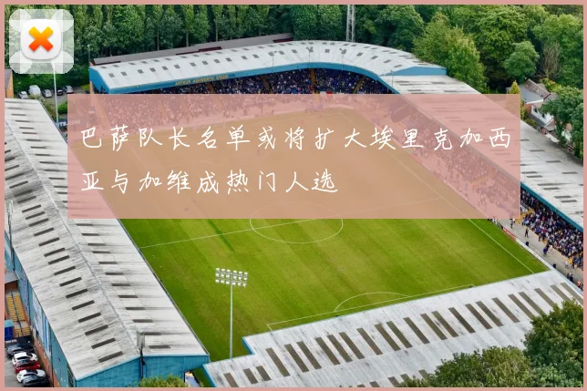 巴萨队长名单或将扩大埃里克加西亚与加维成热门人选